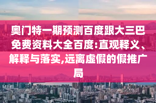 奥门特一期预测百度跟大三巴免费资料大全百度:直观释义、解释与落实,远离虚假的假推广局