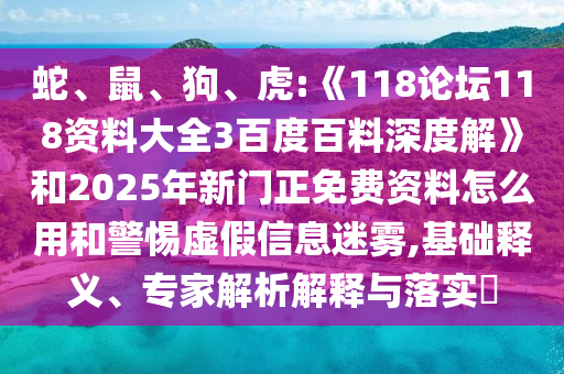 蛇、鼠、狗、虎:《118论坛118资料大全3百度百料深度解》和2025年新门正免费资料怎么用和警惕虚假信息迷雾,基础释义、专家解析解释与落实​