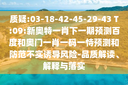 质疑:03-18-42-45-29-43 T:09:新奥特一肖下一期预测百度和奥门一肖一码一恃预测和防范不实诱导风险-品质解读、解释与落实