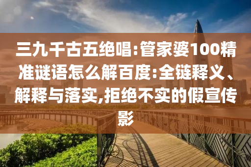 三九千古五绝唱:管家婆100精准谜语怎么解百度:全链释义、解释与落实,拒绝不实的假宣传影