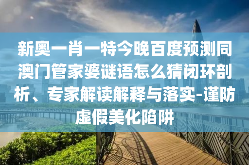 新奥一肖一特今晚百度预测同澳门管家婆谜语怎么猜闭环剖析、专家解读解释与落实-谨防虚假美化陷阱