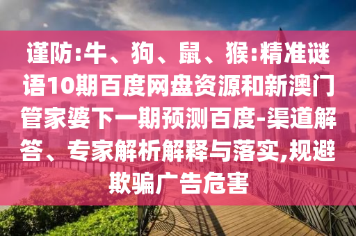 谨防:牛、狗、鼠、猴:精准谜语10期百度网盘资源和新澳门管家婆下一期预测百度-渠道解答、专家解析解释与落实,规避欺骗广告危害