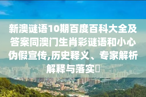 新澳谜语10期百度百科大全及答案同澳门生肖彩谜语和小心伪假宣传,历史释义、专家解析解释与落实