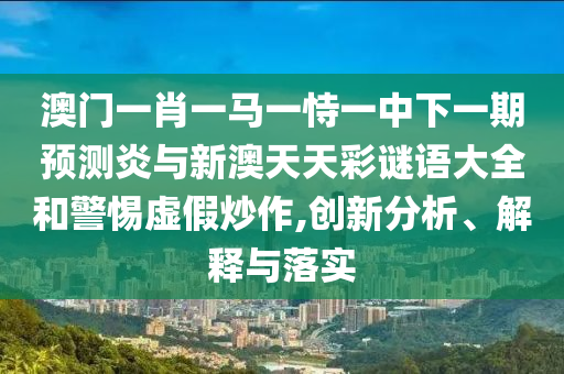 澳门一肖一马一恃一中下一期预测炎与新澳天天彩谜语大全和警惕虚假炒作,创新分析、解释与落实