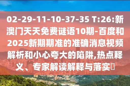 02-29-11-10-37-35 T:26:新澳门天天免费谜语10期-百度和2025新期期准的准确消息视频解析和小心夸大的陷阱,热点释义、专家解读解释与落实