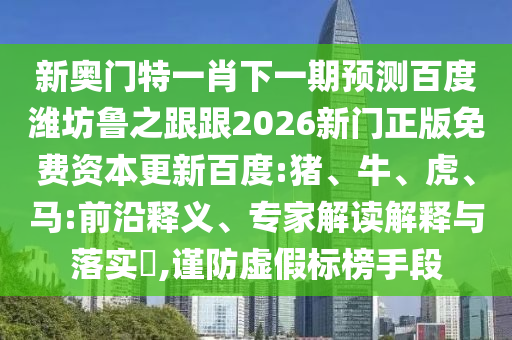 新奥门特一肖下一期预测百度潍坊鲁之跟跟2026新门正版免费资本更新百度:猪、牛、虎、马:前沿释义、专家解读解释与落实​,谨防虚假标榜手段