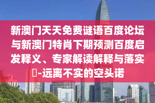 新澳门天天免费谜语百度论坛与新澳门特肖下期预测百度启发释义、专家解读解释与落实-远离不实的空头诺