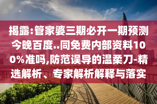 揭露:管家婆三期必开一期预测今晚百度..同免费内部资料100%准吗,防范误导的温柔刀-精选解析、专家解析解释与落实
