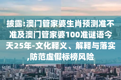 披露:澳门管家婆生肖预测准不准及澳门管家婆100准谜语今天25年-文化释义、解释与落实,防范虚假标榜风险