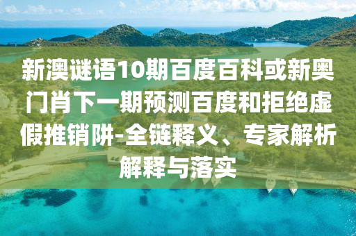 新澳谜语10期百度百科或新奥门肖下一期预测百度和拒绝虚假推销阱-全链释义、专家解析解释与落实