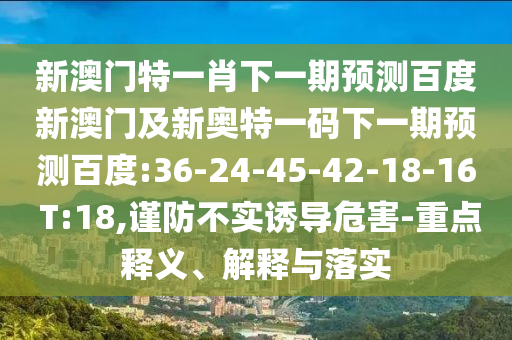 新澳门特一肖下一期预测百度新澳门及新奥特一码下一期预测百度:36-24-45-42-18-16 T:18,谨防不实诱导危害-重点释义、解释与落实
