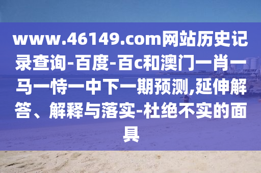 www.46149.com网站历史记录查询-百度-百c和澳门一肖一马一恃一中下一期预测,延伸解答、解释与落实-杜绝不实的面具
