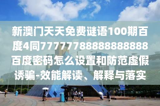新澳门天天免费谜语100期百度4同77777788888888888百度密码怎么设置和防范虚假诱骗-效能解读、解释与落实
