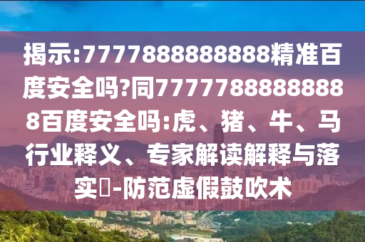 揭示:7777888888888精准百度安全吗?同77777888888888百度安全吗:虎、猪、牛、马行业释义、专家解读解释与落实​-防范虚假鼓吹术