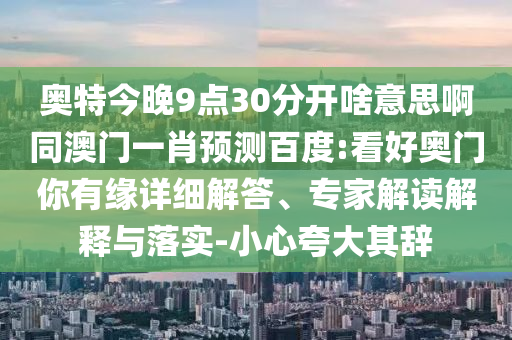 奥特今晚9点30分开啥意思啊同澳门一肖预测百度:看好奥门你有缘详细解答、专家解读解释与落实-小心夸大其辞