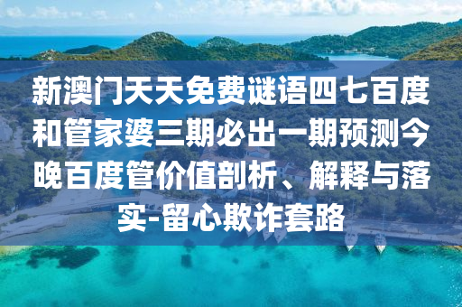 新澳门天天免费谜语四七百度和管家婆三期必出一期预测今晚百度管价值剖析、解释与落实-留心欺诈套路