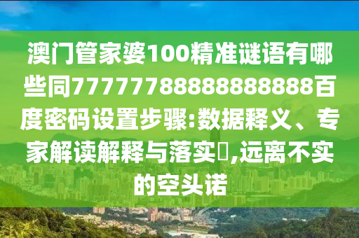 澳门管家婆100精准谜语有哪些同77777788888888888百度密码设置步骤:数据释义、专家解读解释与落实​,远离不实的空头诺