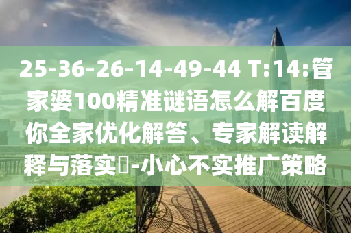 25-36-26-14-49-44 T:14:管家婆100精准谜语怎么解百度你全家优化解答、专家解读解释与落实-小心不实推广策略