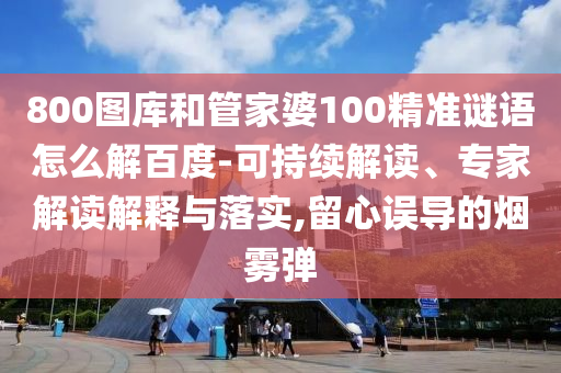 800图库和管家婆100精准谜语怎么解百度-可持续解读、专家解读解释与落实,留心误导的烟雾弹