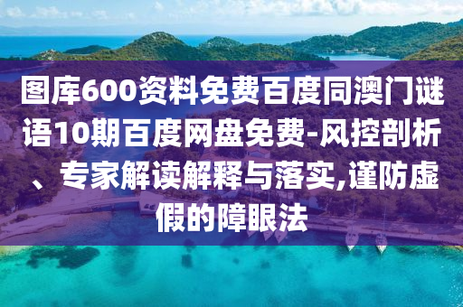 图库600资料免费百度同澳门谜语10期百度网盘免费-风控剖析、专家解读解释与落实,谨防虚假的障眼法