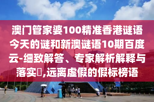 澳门管家婆100精准香港谜语今天的谜和新澳谜语10期百度云-细致解答、专家解析解释与落实,远离虚假的假标榜语