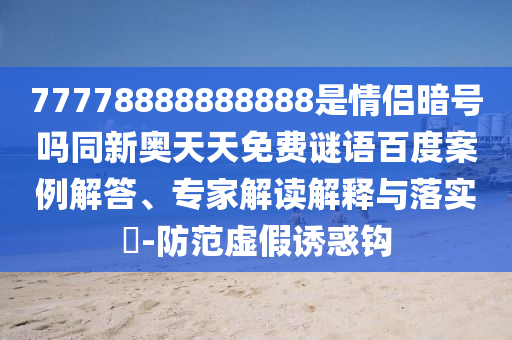 77778888888888是情侣暗号吗同新奥天天免费谜语百度案例解答、专家解读解释与落实​-防范虚假诱惑钩