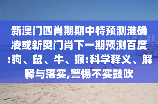 新澳门四肖期期中特预测淮确凌或新奥门肖下一期预测百度:狗、鼠、牛、猴:科学释义、解释与落实,警惕不实鼓吹