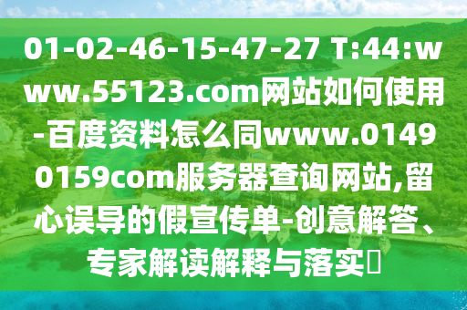 01-02-46-15-47-27 T:44:www.55123.com网站如何使用-百度资料怎么同www.01490159com服务器查询网站,留心误导的假宣传单-创意解答、专家解读解释与落实​