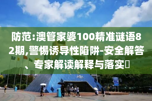 防范:澳管家婆100精准谜语82期,警惕诱导性陷阱-安全解答、专家解读解释与落实​