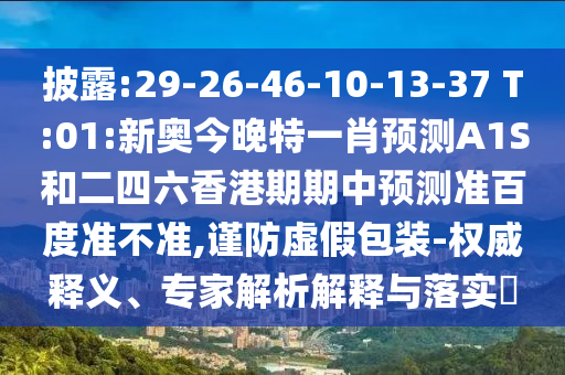 披露:29-26-46-10-13-37 T:01:新奥今晚特一肖预测A1S和二四六香港期期中预测准百度准不准,谨防虚假包装-权威释义、专家解析解释与落实​