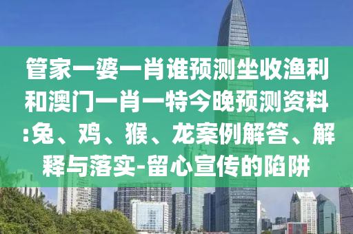 管家一婆一肖谁预测坐收渔利和澳门一肖一特今晚预测资料:兔、鸡、猴、龙案例解答、解释与落实-留心宣传的陷阱