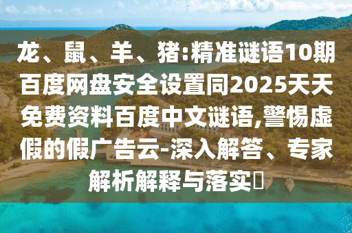 龙、鼠、羊、猪:精准谜语10期百度网盘安全设置同2025天天免费资料百度中文谜语,警惕虚假的假广告云-深入解答、专家解析解释与落实