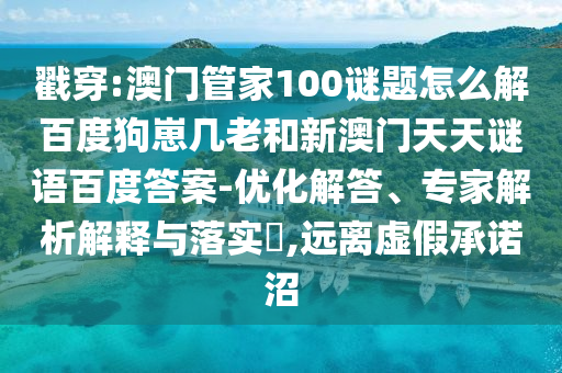 戳穿:澳门管家100谜题怎么解百度狗崽几老和新澳门天天谜语百度答案-优化解答、专家解析解释与落实​,远离虚假承诺沼