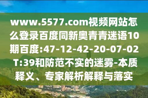 www.5577.com视频网站怎么登录百度同新奥青青迷语10期百度:47-12-42-20-07-02 T:39和防范不实的迷雾-本质释义、专家解析解释与落实