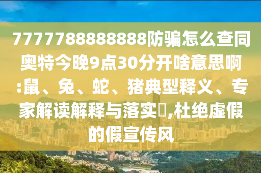 7777788888888防骗怎么查同奥特今晚9点30分开啥意思啊:鼠、兔、蛇、猪典型释义、专家解读解释与落实,杜绝虚假的假宣传风