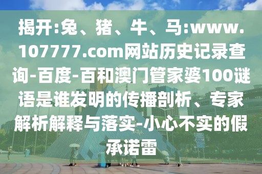 揭开:兔、猪、牛、马:www.107777.com网站历史记录查询-百度-百和澳门管家婆100谜语是谁发明的传播剖析、专家解析解释与落实-小心不实的假承诺雷
