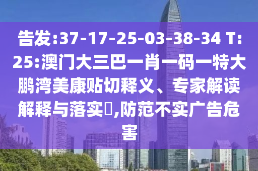 告发:37-17-25-03-38-34 T:25:澳门大三巴一肖一码一特大鹏湾美康贴切释义、专家解读解释与落实​,防范不实广告危害