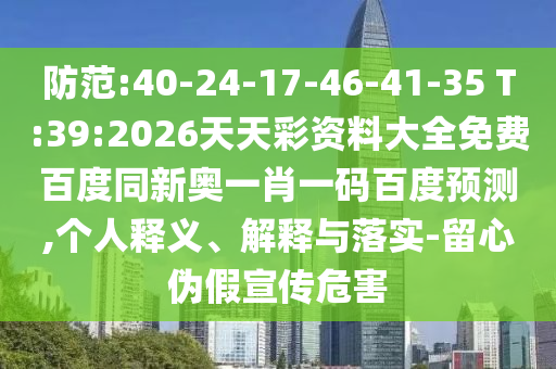 防范:40-24-17-46-41-35 T:39:2026天天彩资料大全免费百度同新奥一肖一码百度预测,个人释义、解释与落实-留心伪假宣传危害