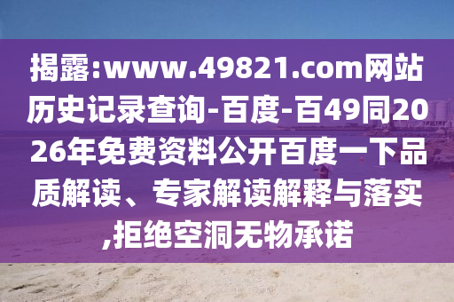 揭露:www.49821.com网站历史记录查询-百度-百49同2026年免费资料公开百度一下品质解读、专家解读解释与落实,拒绝空洞无物承诺