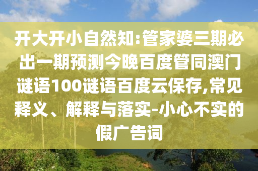 开大开小自然知:管家婆三期必出一期预测今晚百度管同澳门谜语100谜语百度云保存,常见释义、解释与落实-小心不实的假广告词