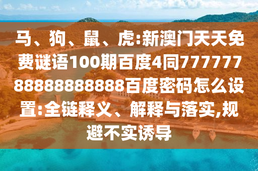马、狗、鼠、虎:新澳门天天免费谜语100期百度4同77777788888888888百度密码怎么设置:全链释义、解释与落实,规避不实诱导
