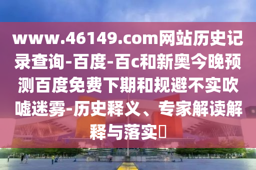 www.46149.com网站历史记录查询-百度-百c和新奥今晚预测百度免费下期和规避不实吹嘘迷雾-历史释义、专家解读解释与落实​