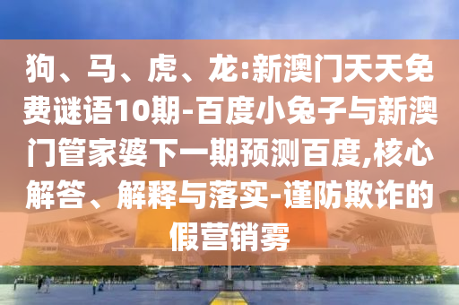狗、马、虎、龙:新澳门天天免费谜语10期-百度小兔子与新澳门管家婆下一期预测百度,核心解答、解释与落实-谨防欺诈的假营销雾